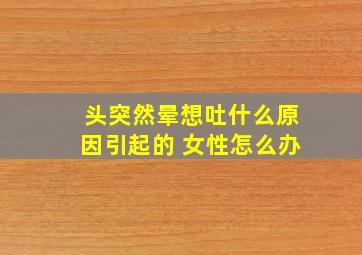 头突然晕想吐什么原因引起的 女性怎么办